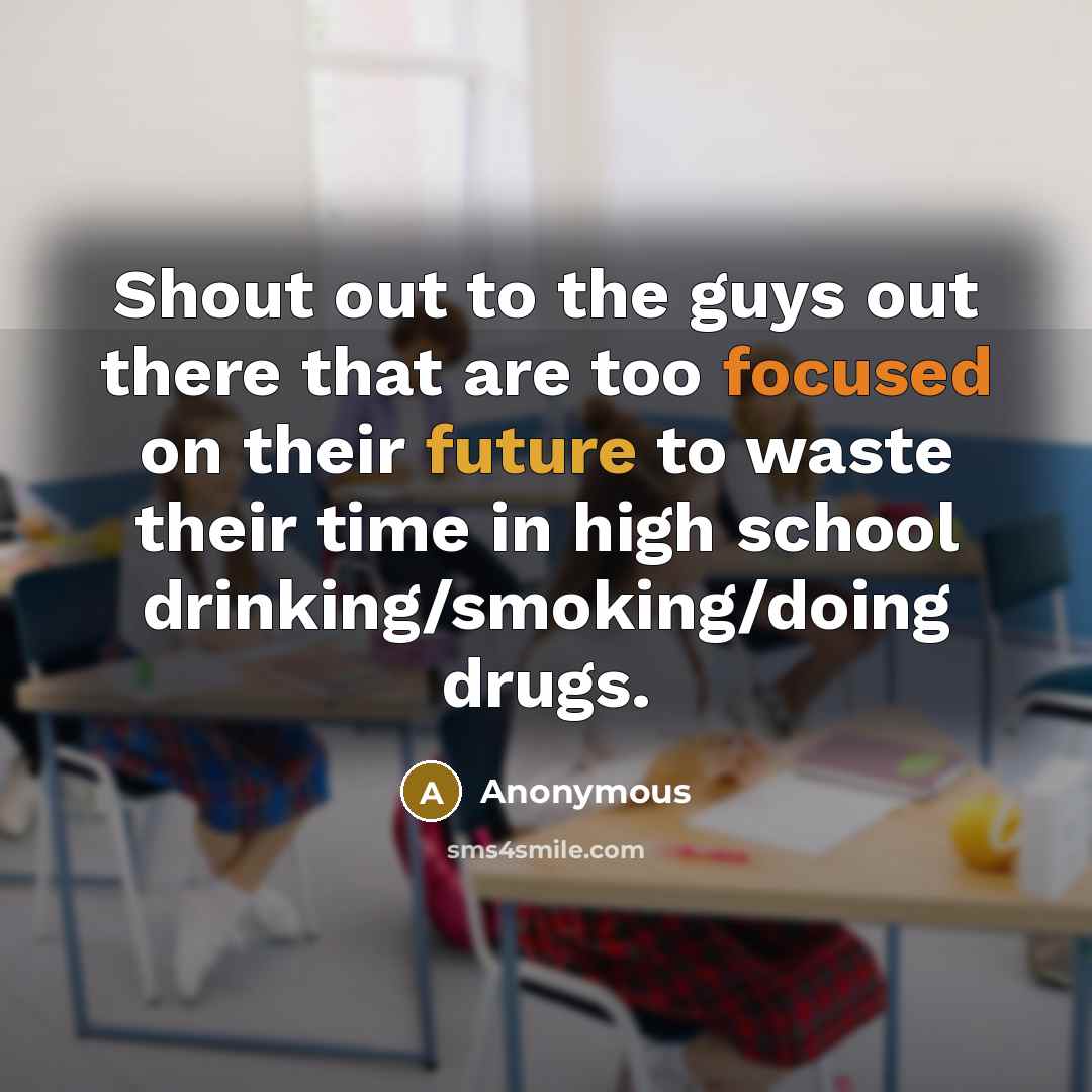 “Shout out to the guys out there that are too focused on their future to waste their time in high school drinking/smoking/doing drugs.” quote by Anonymous
