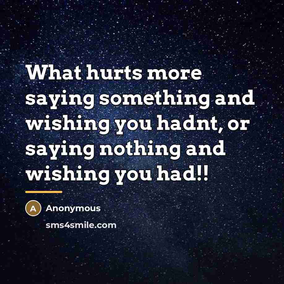 “What hurts more saying something and wishing you hadnt, or…” quote by Anonymous