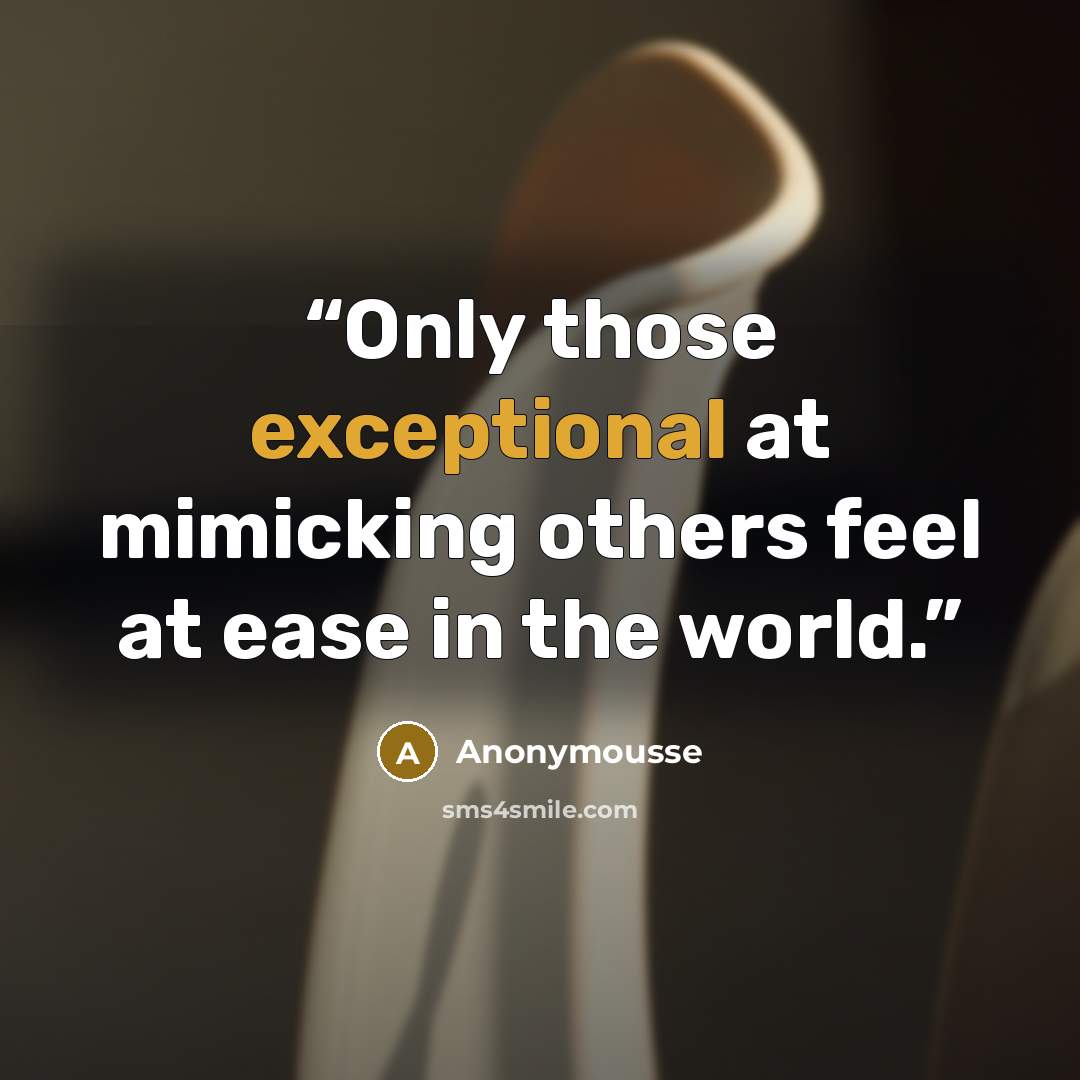 “Only those exceptional at mimicking others feel at ease in the world.” quote by Anonymousse
