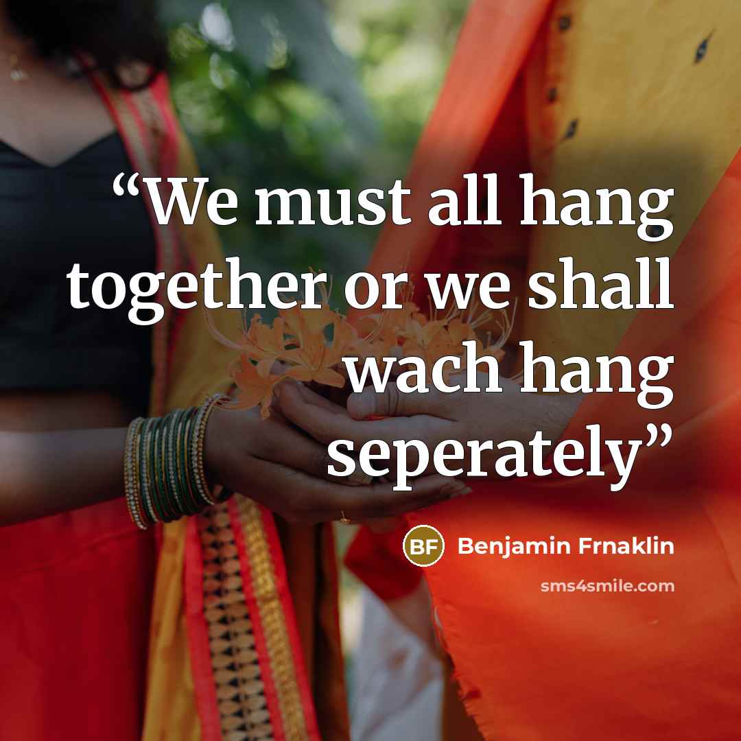 “We must all hang together or we shall wach hang seperately” quote by Benjamin Frnaklin