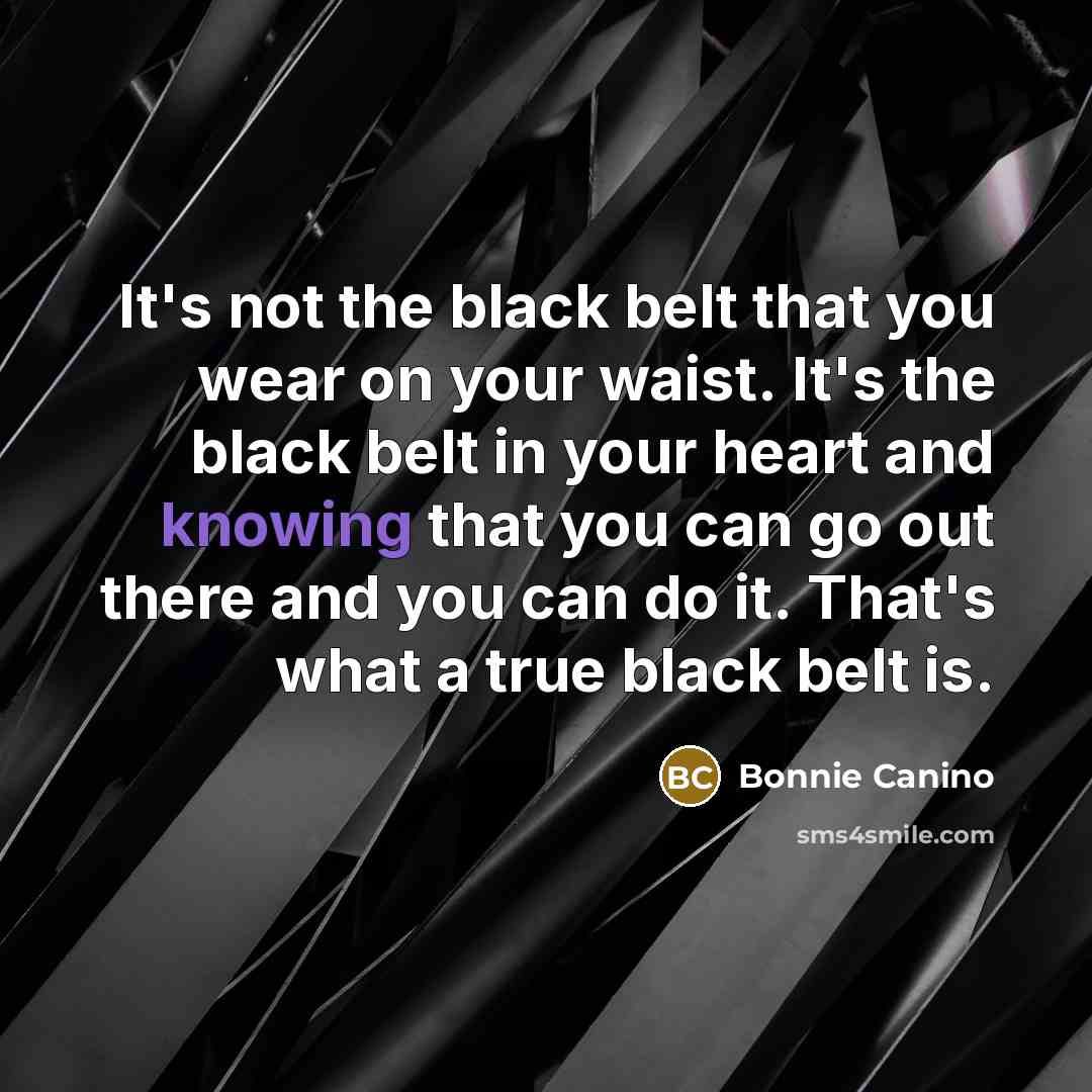 “It's not the black belt that you wear on your waist. It's the black belt in your heart and knowing that you can go out there and you can do it. That's what a true black belt is.” quote by Bonnie Canino