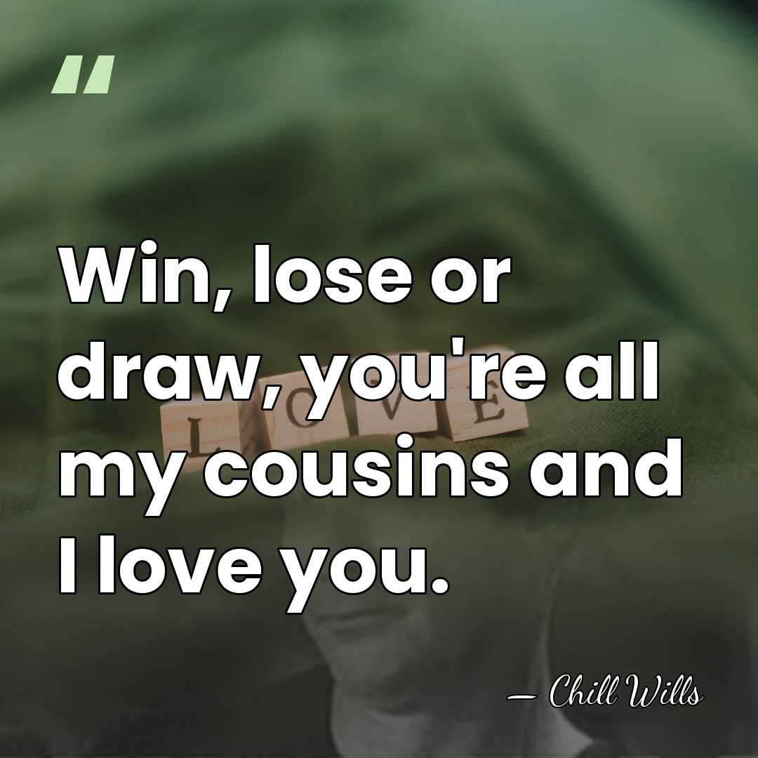 Win, lose or draw, you're all my cousins and I love you. - Chill Wills