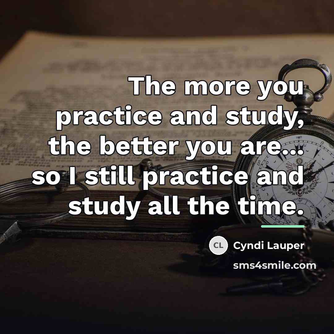 “The more you practice and study, the better you are...…” quote by Cyndi Lauper