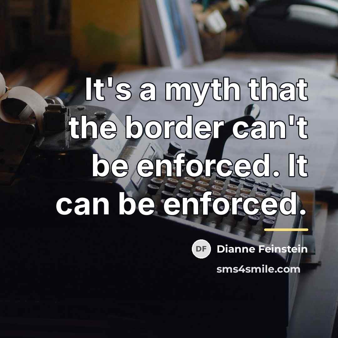 “It's a myth that the border can't be enforced. It…” quote by Dianne Feinstein