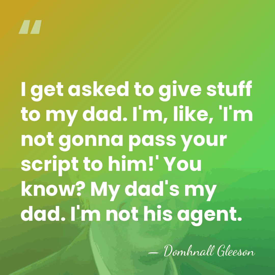 I get asked to give stuff to my dad. I'm, like, 'I'm&hellip; - Domhnall Gleeson