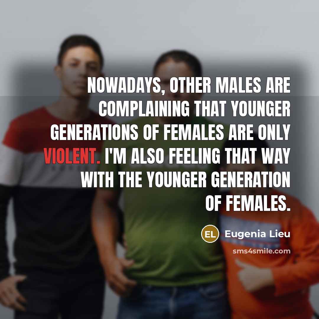 “Nowadays, other males are complaining that younger generations of females are only violent. I'm also feeling that way with the younger generation of females.” quote by Eugenia Lieu