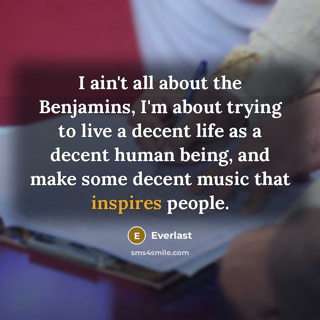 “I ain't all about the Benjamins, I'm about trying to live a decent life as a decent human being, and make some decent music that inspires people.” quote by Everlast