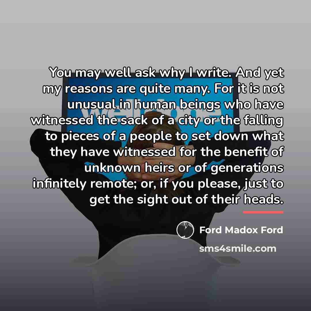 “You may well ask why I write. And yet my…” quote by Ford Madox Ford
