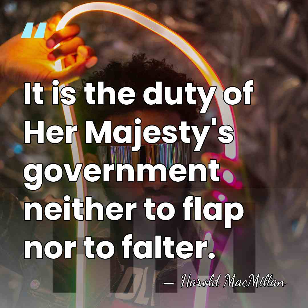It is the duty of Her Majesty's government neither to flap nor&hellip; - Harold MacMillan