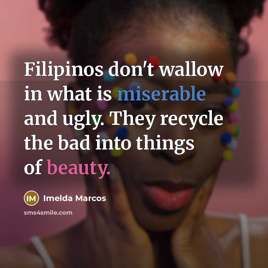“Filipinos don't wallow in what is miserable and ugly. They…” quote by Imelda Marcos