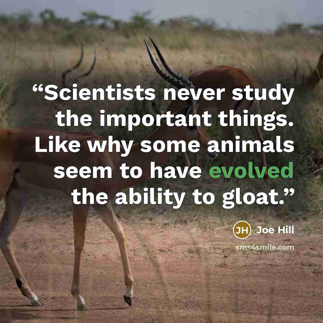 “Scientists never study the important things. Like why some animals seem to have evolved the ability to gloat.” quote by Joe Hill