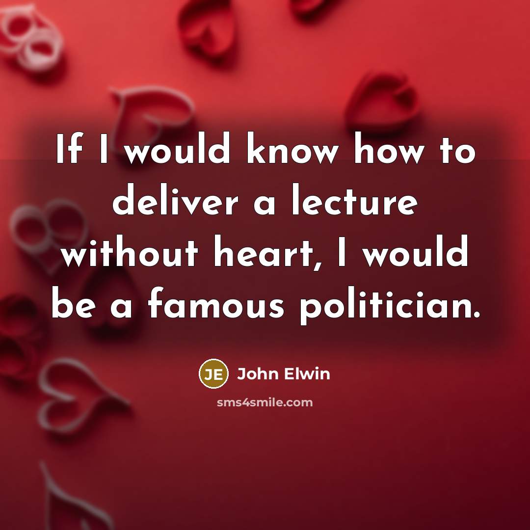 “If I would know how to deliver a lecture without heart, I would be a famous politician.” quote by John Elwin