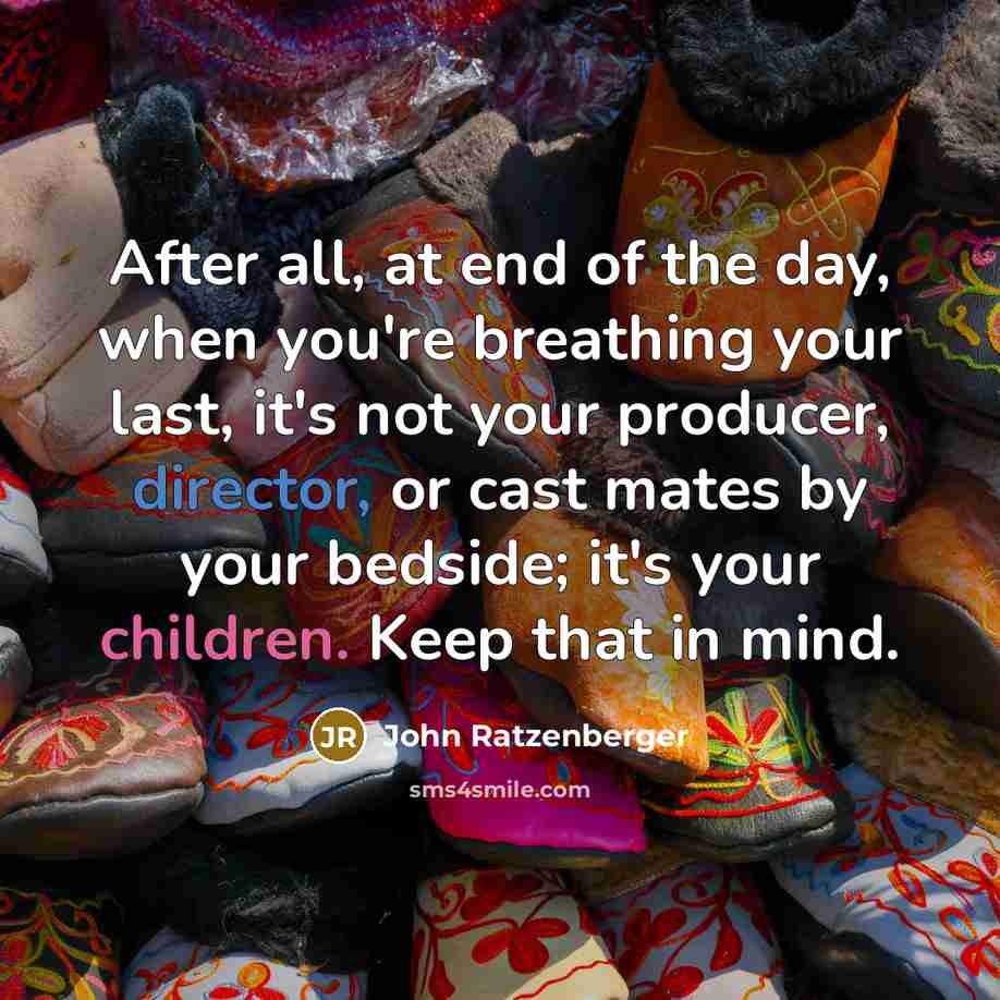 “After all, at end of the day, when you're breathing your last, it's not your producer, director, or cast mates by your bedside; it's your children. Keep that in mind.” quote by John Ratzenberger