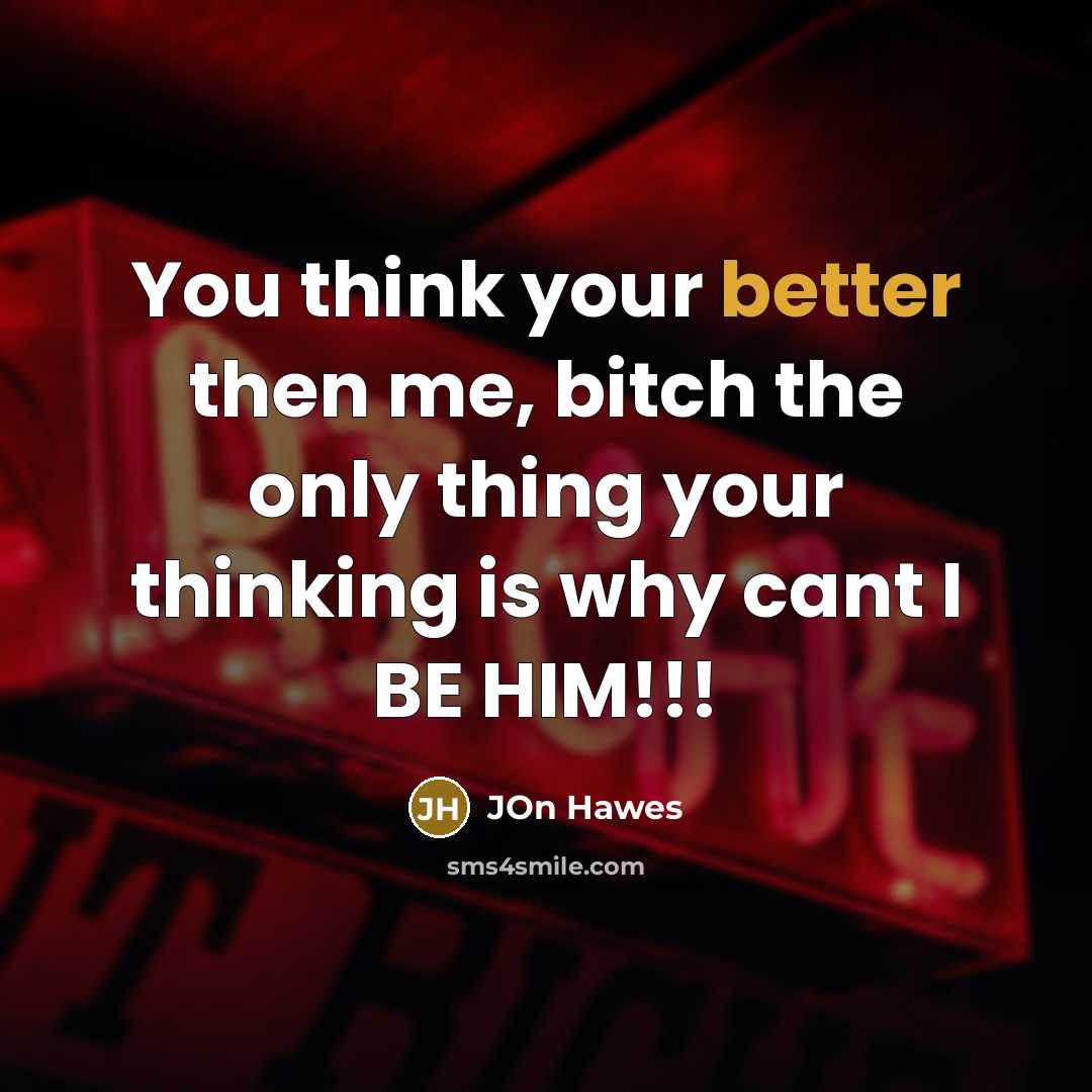“You think your better then me, bitch the only thing your thinking is why cant I BE HIM!!!” quote by Jon Hawes