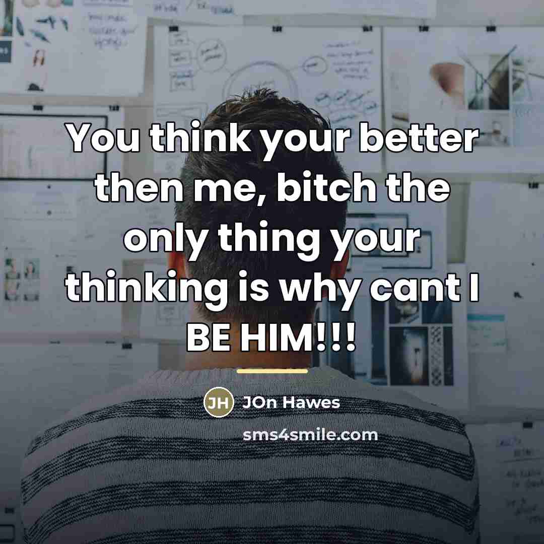 “You think your better then me, bitch the only thing…” quote by Jon Hawes