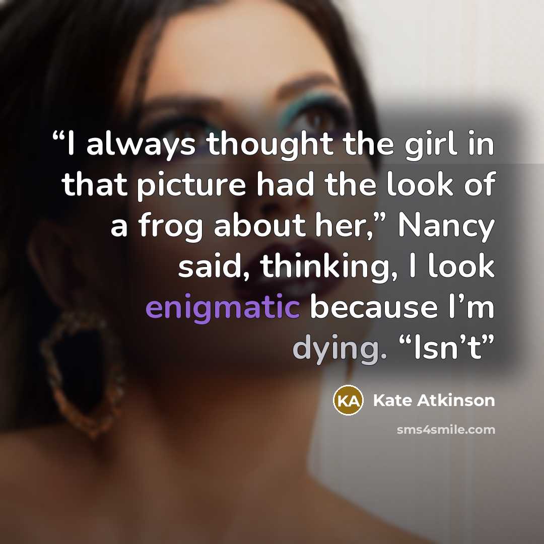 “I always thought the girl in that picture had the look of a frog about her,” Nancy said, thinking, I look enigmatic because I’m dying. “Isn’t” quote by Kate Atkinson