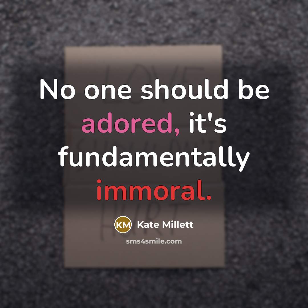 “No one should be adored, it's fundamentally immoral.” quote by Kate Millett