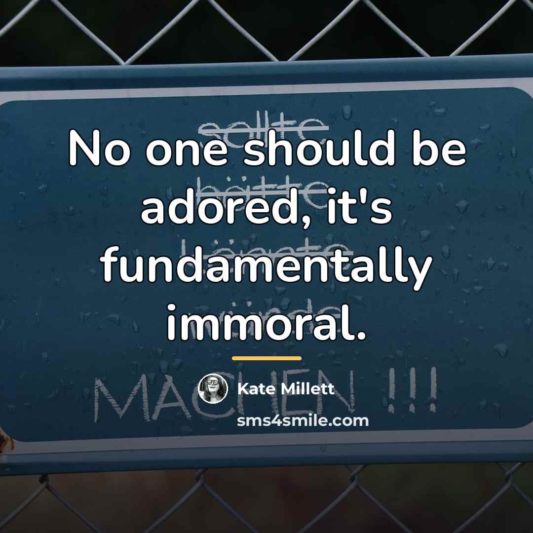 “No one should be adored, it's fundamentally immoral.…” quote by Kate Millett
