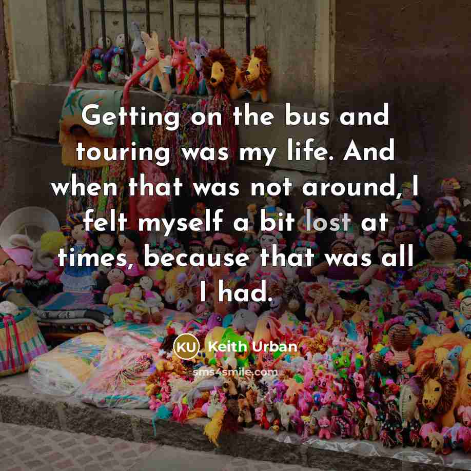 “Getting on the bus and touring was my life. And…” quote by Keith Urban