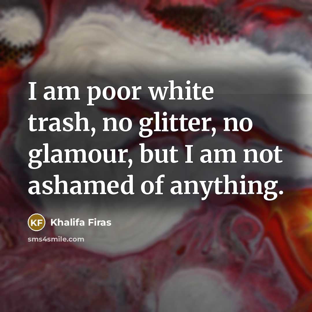 “I am poor white trash, no glitter, no glamour, but I am not ashamed of anything.” quote by Khalifa Firas