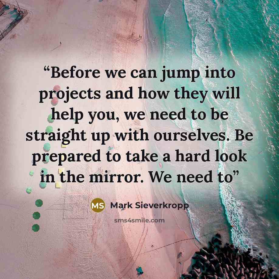 “Before we can jump into projects and how they will help you, we need to be straight up with ourselves. Be prepared to take a hard look in the mirror. We need to” quote by Mark Sieverkropp