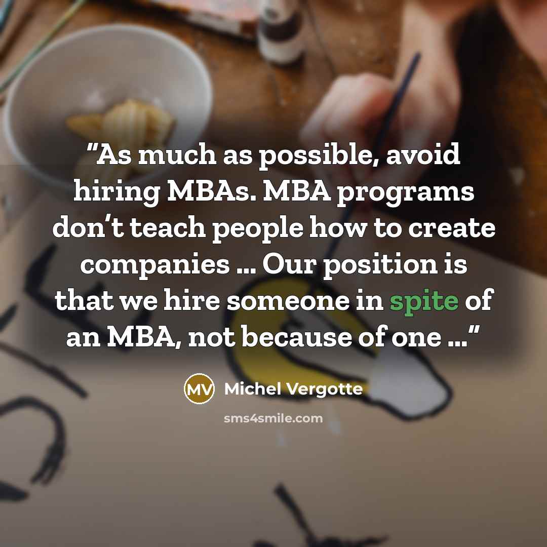 “As much as possible, avoid hiring MBAs. MBA programs don’t teach people how to create companies … Our position is that we hire someone in spite of an MBA, not because of one …” quote by Michel Vergotte