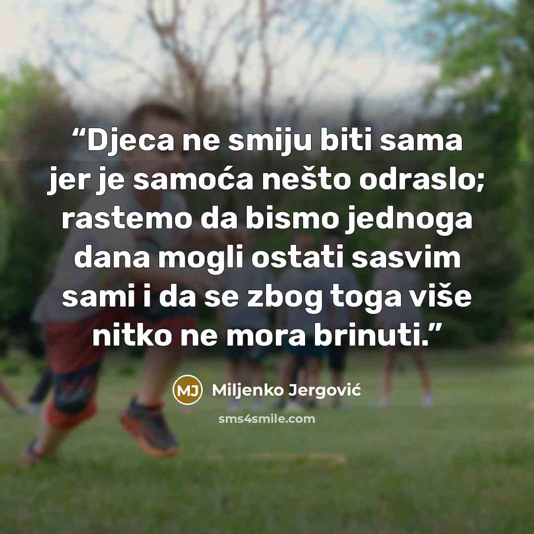 “Djeca ne smiju biti sama jer je samoća nešto odraslo; rastemo da bismo jednoga dana mogli ostati sasvim sami i da se zbog toga više nitko ne mora brinuti.” quote by Miljenko Jergović