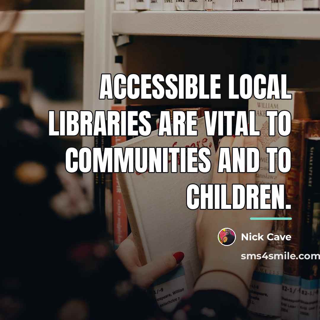 “Accessible local libraries are vital to communities and to children.…” quote by Nick Cave