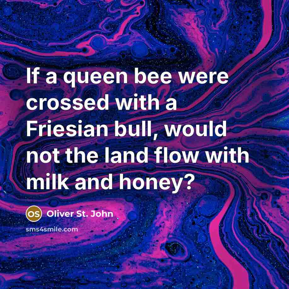 “If a queen bee were crossed with a Friesian bull,…” quote by Oliver St. John