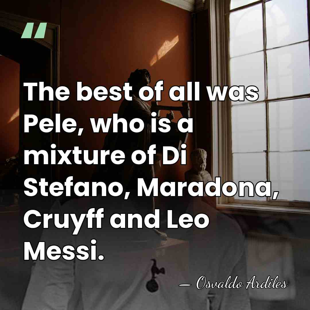The best of all was Pele, who is a mixture of Di&hellip; - Osvaldo Ardiles