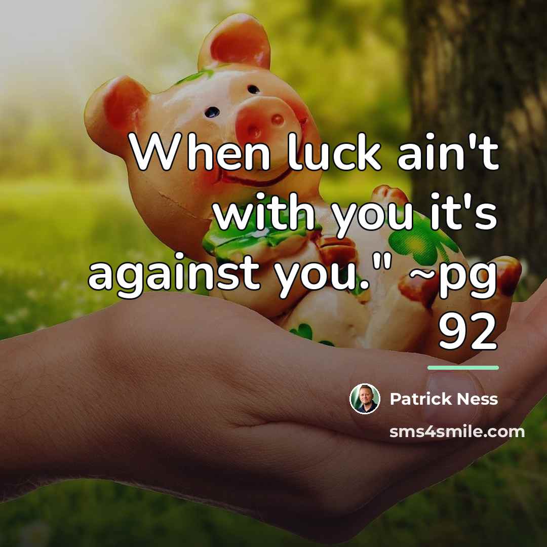 “When luck ain't with you it's against you." ~pg 92…” quote by Patrick Ness