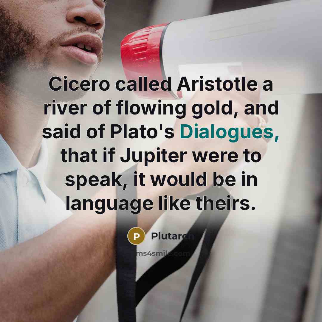 “Cicero called Aristotle a river of flowing gold, and said of Plato's Dialogues, that if Jupiter were to speak, it would be in language like theirs.” quote by Plutarch