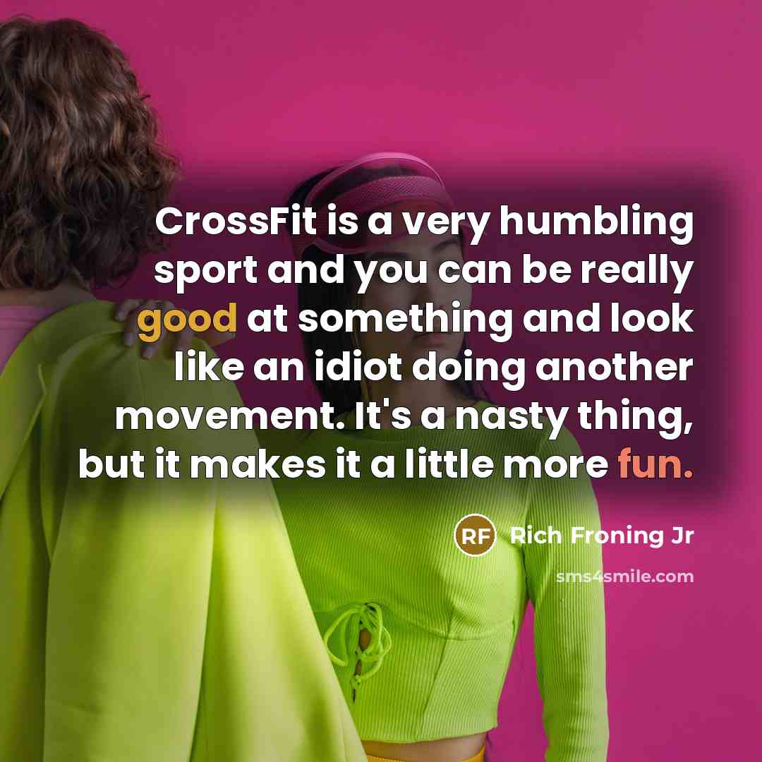 “CrossFit is a very humbling sport and you can be really good at something and look like an idiot doing another movement. It's a nasty thing, but it makes it a little more fun.” quote by Rich Froning Jr
