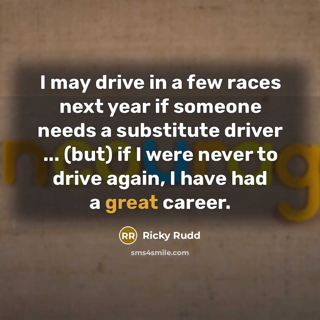 “I may drive in a few races next year if someone needs a substitute driver ... (but) if I were never to drive again, I have had a great career.” quote by Ricky Rudd