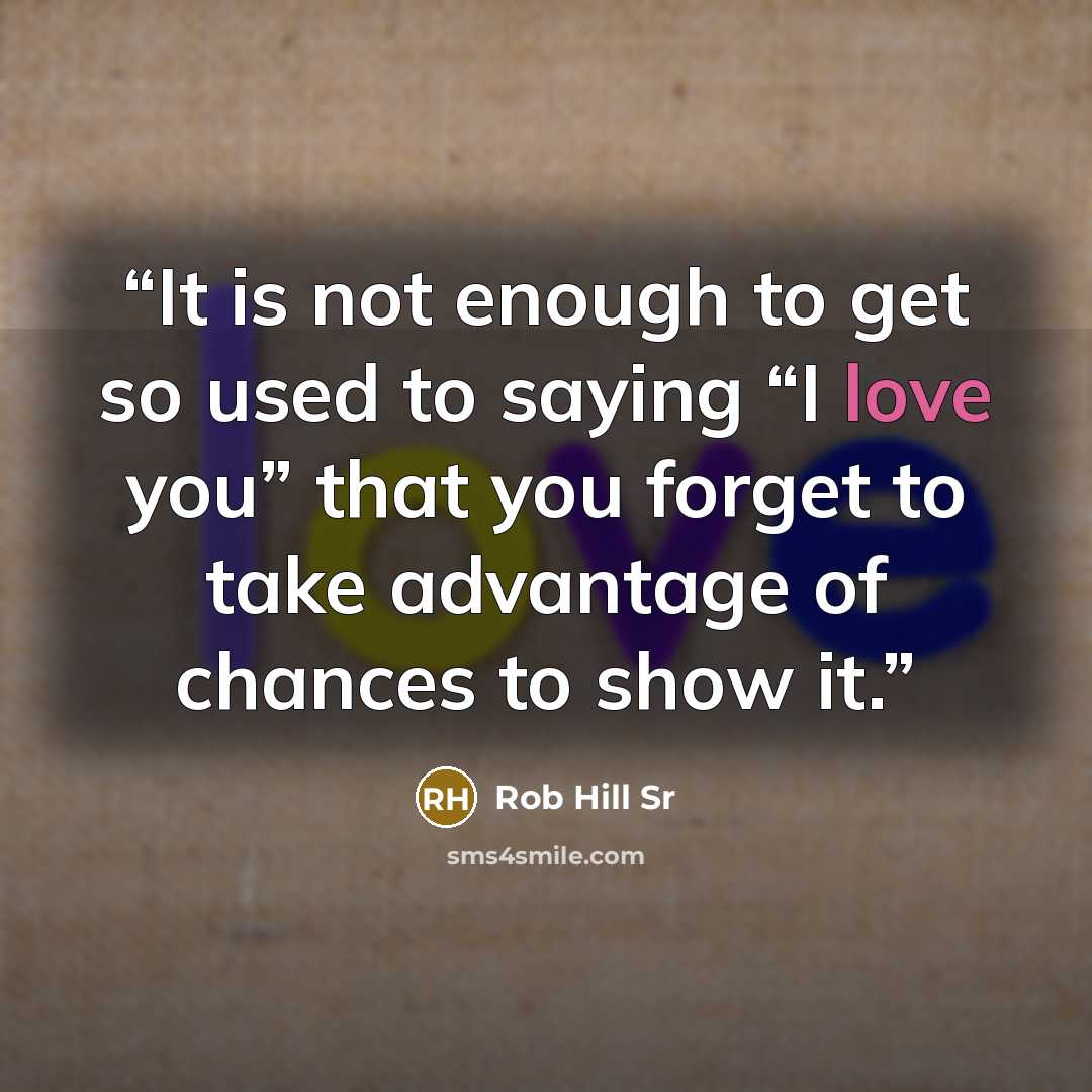 “It is not enough to get so used to saying “I love you” that you forget to take advantage of chances to show it.” quote by Rob Hill Sr