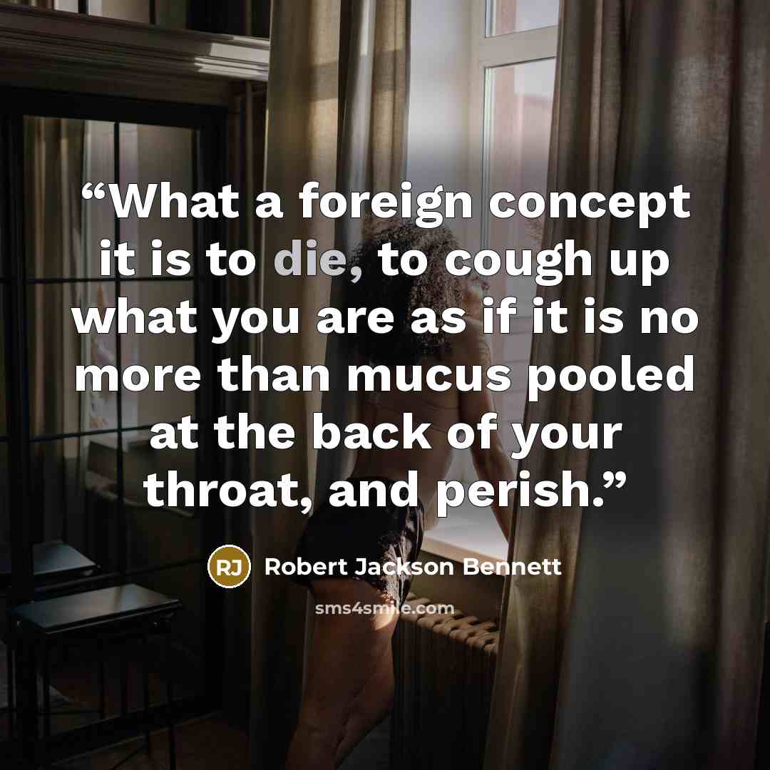 “What a foreign concept it is to die, to cough up what you are as if it is no more than mucus pooled at the back of your throat, and perish.” quote by Robert Jackson Bennett