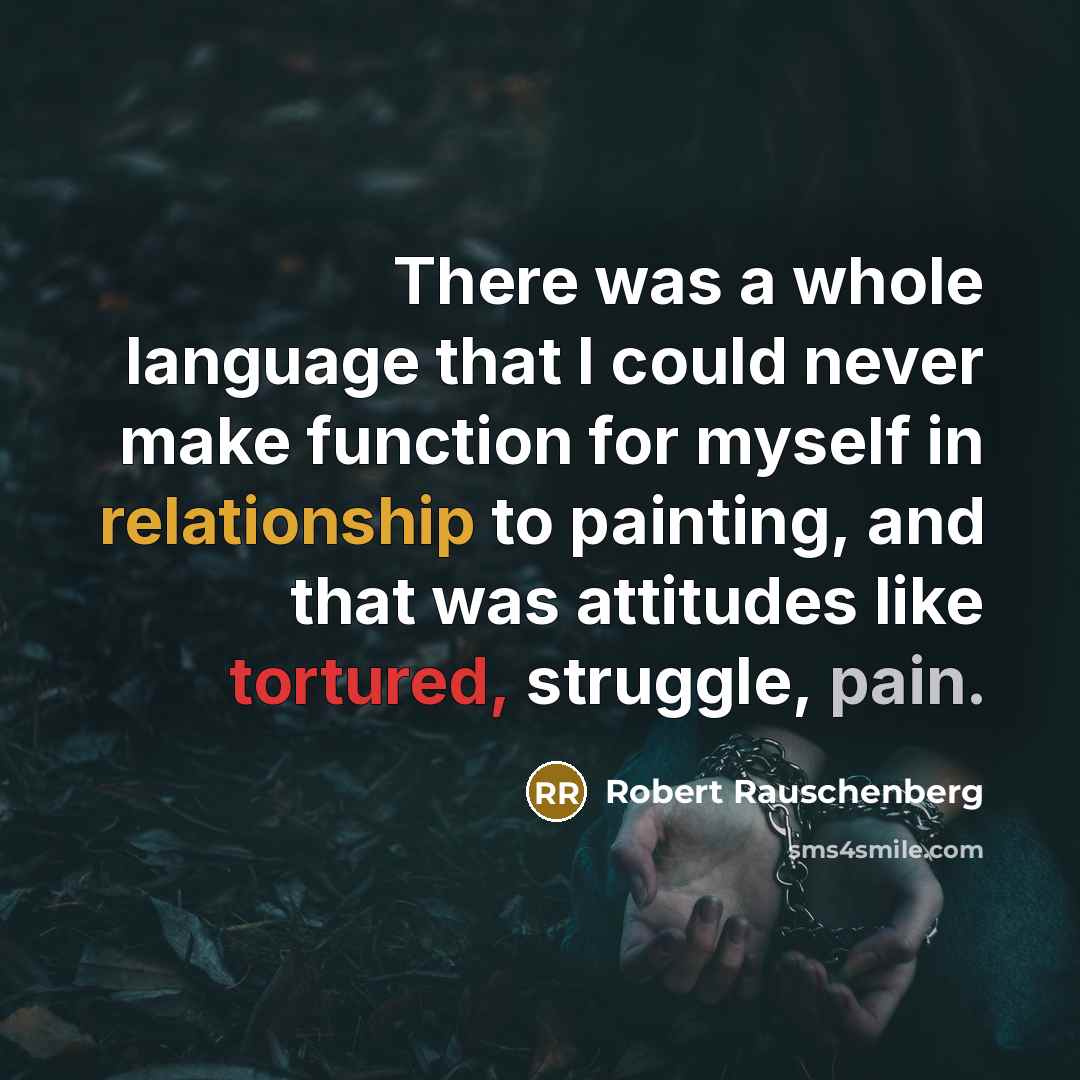 “There was a whole language that I could never make function for myself in relationship to painting, and that was attitudes like tortured, struggle, pain.” quote by Robert Rauschenberg