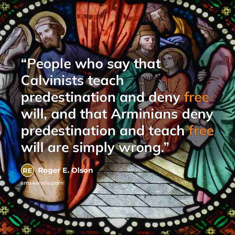 “People who say that Calvinists teach predestination and deny free will, and that Arminians deny predestination and teach free will are simply wrong.” quote by Roger E. Olson