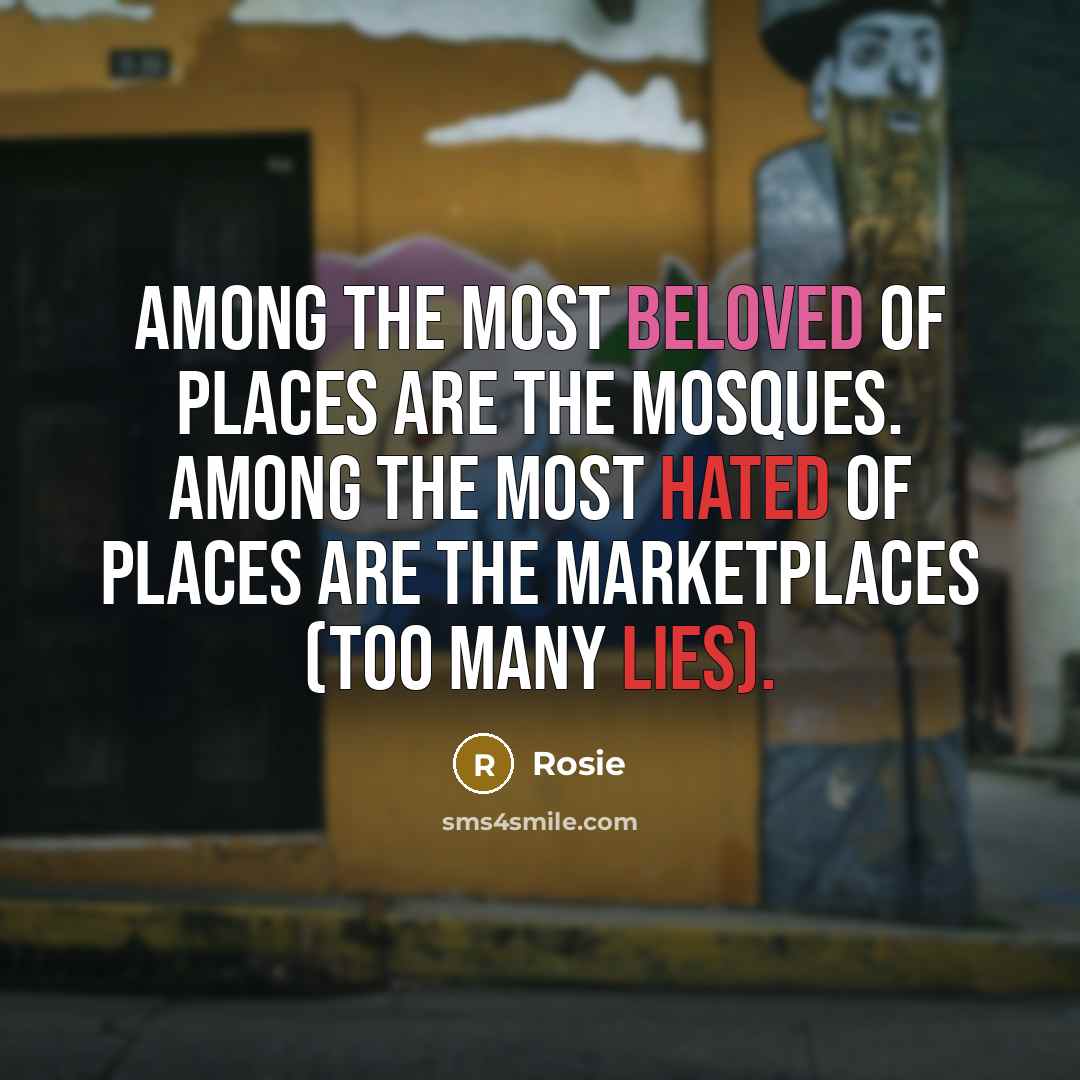 “Among the most beloved of places are the mosques. Among the most hated of places are the marketplaces (too many lies).” quote by Rosie