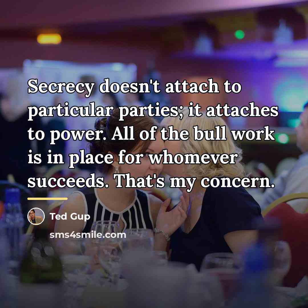 “Secrecy doesn't attach to particular parties; it attaches to power.…” quote by Ted Gup