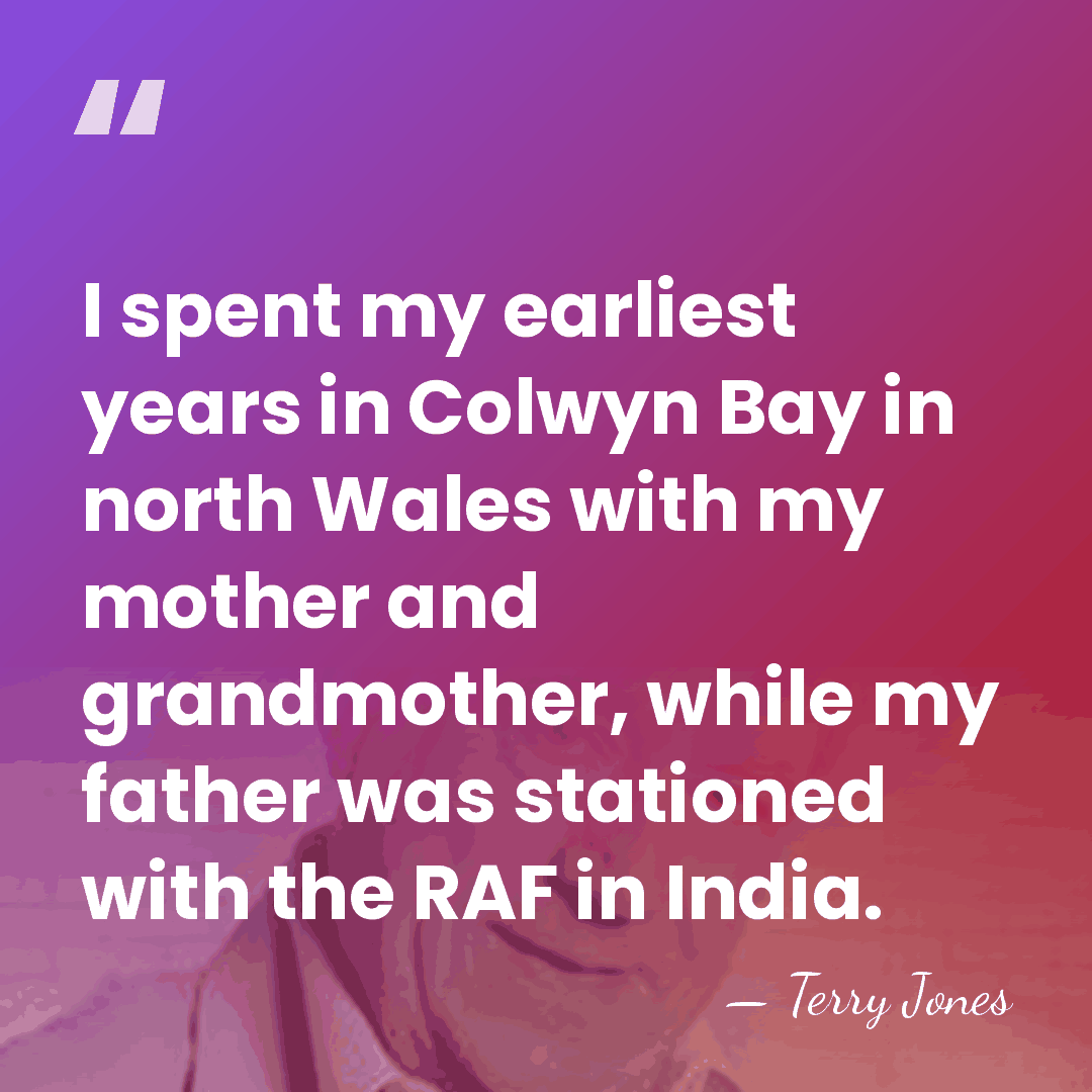 I spent my earliest years in Colwyn Bay in north Wales with&hellip; - Terry Jones