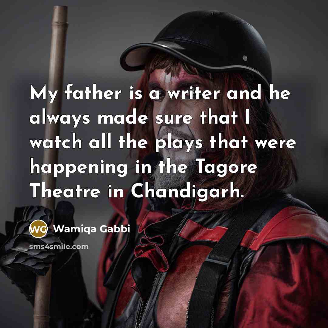 “My father is a writer and he always made sure that I watch all the plays that were happening in the Tagore Theatre in Chandigarh.” quote by Wamiqa Gabbi