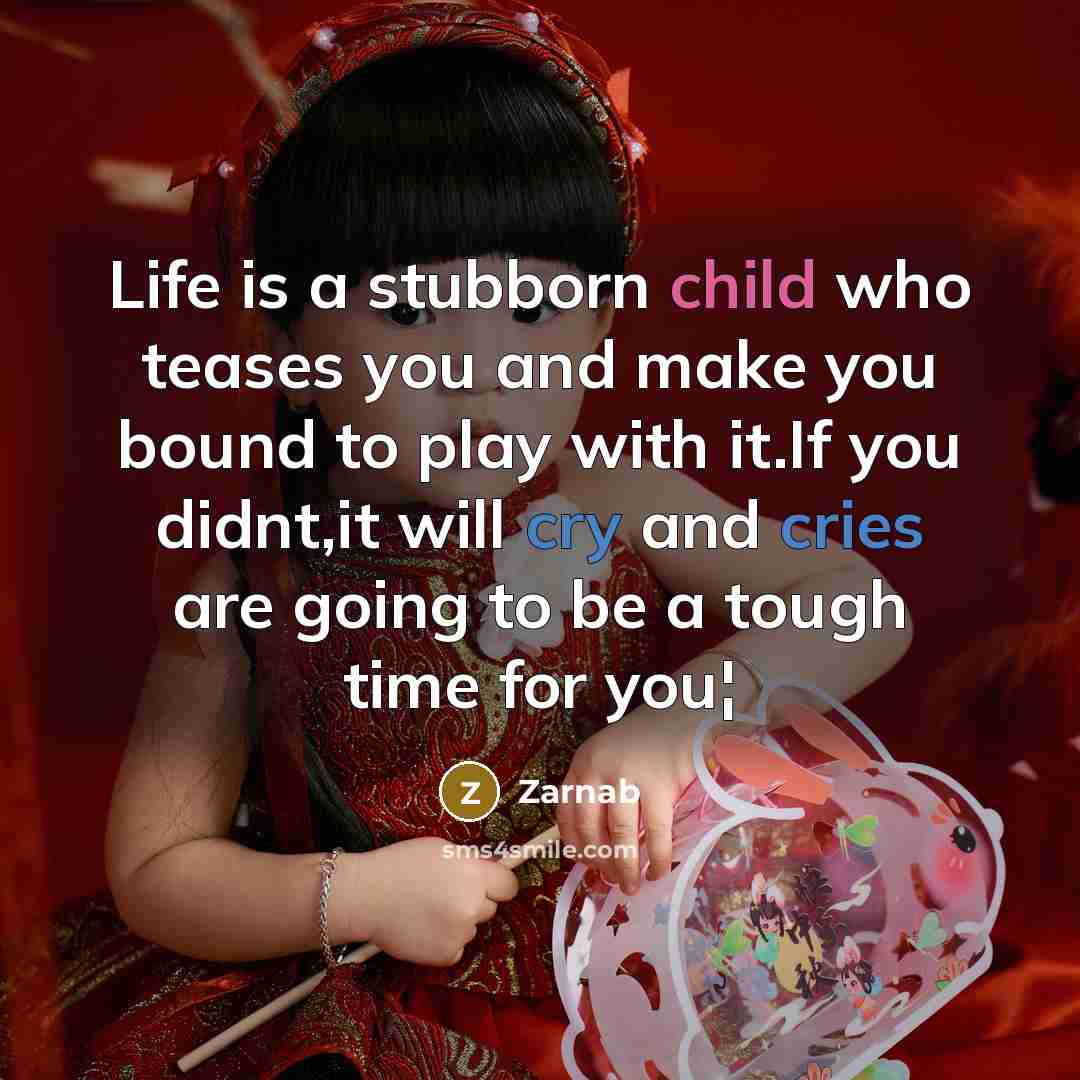 “Life is a stubborn child who teases you and make you bound to play with it.If you didnt,it will cry and cries are going to be a tough time for you¦” quote by Zarnab