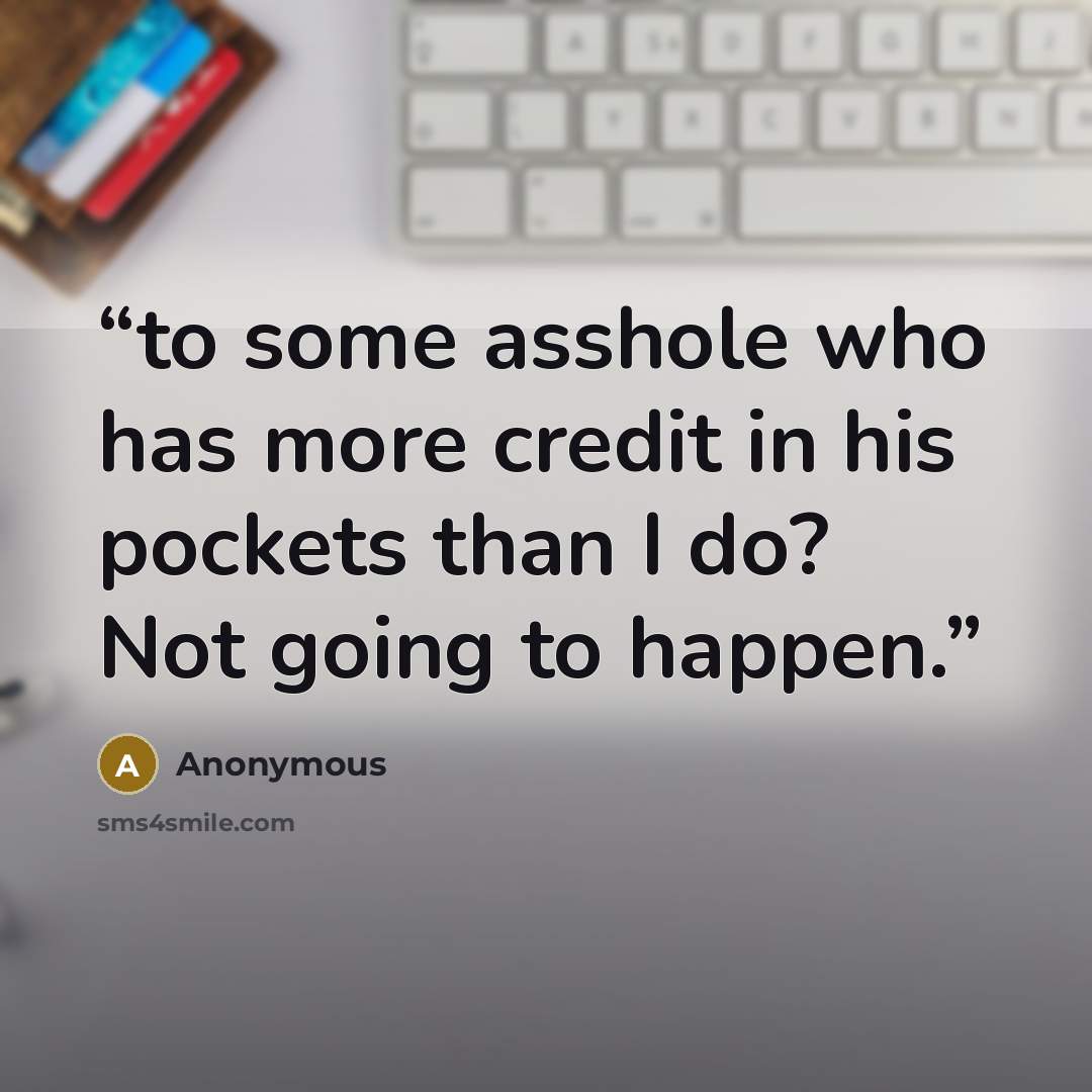 “to some asshole who has more credit in his pockets than I do? Not going to happen.” quote by Anonymous
