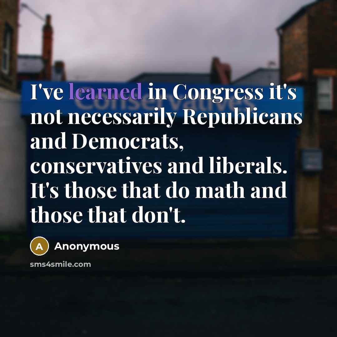 “I've learned in Congress it's not necessarily Republicans and Democrats, conservatives and liberals. It's those that do math and those that don't.” quote by Anonymous