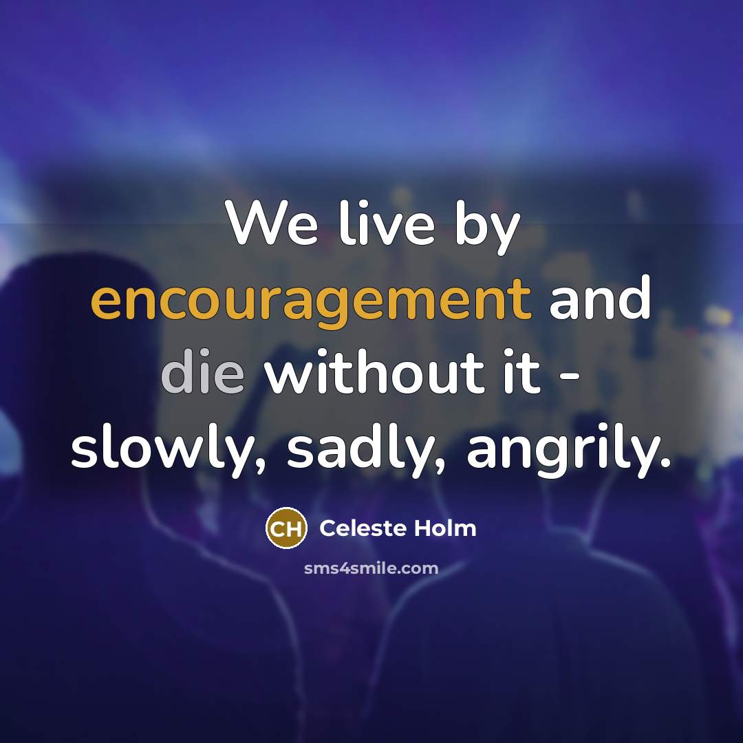 “We live by encouragement and die without it - slowly,…” quote by Celeste Holm