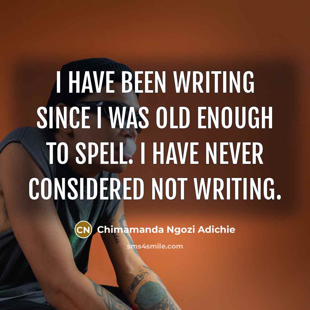 “I have been writing since I was old enough to…” quote by Chimamanda Ngozi Adichie