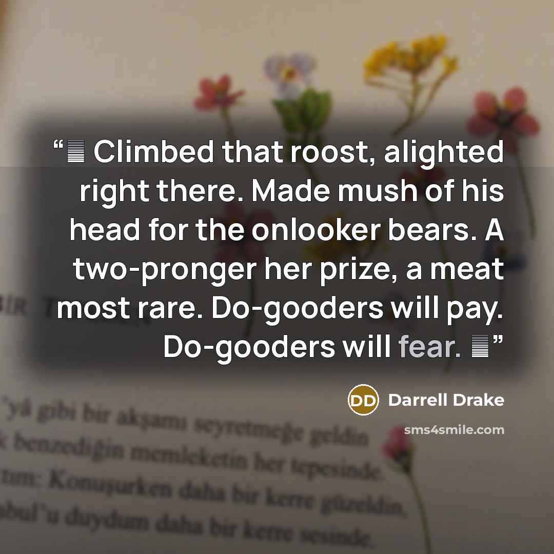 “♫ Climbed that roost, alighted right there. Made mush of his head for the onlooker bears. A two-pronger her prize, a meat most rare. Do-gooders will pay. Do-gooders will fear. ♫” quote by Darrell Drake