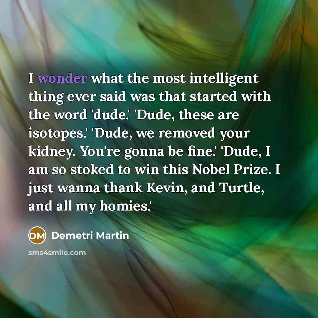 “I wonder what the most intelligent thing ever said was…” quote by Demetri Martin