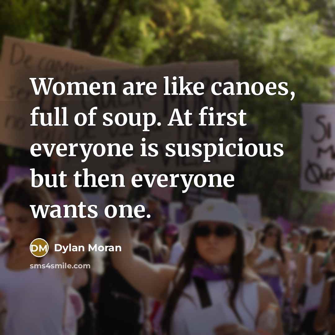 “Women are like canoes, full of soup. At first everyone is suspicious but then everyone wants one.” quote by Dylan Moran